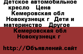 Детское автомобильное кресло › Цена ­ 1 550 - Кемеровская обл., Новокузнецк г. Дети и материнство » Другое   . Кемеровская обл.,Новокузнецк г.